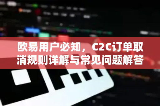 欧易用户必知，C2C订单取消规则详解与常见问题解答