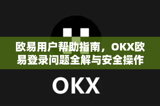 欧易用户帮助指南，OKX欧易登录问题全解与安全操作手册