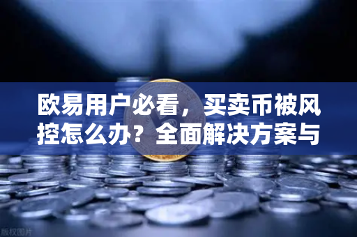 欧易用户必看，买卖币被风控怎么办？全面解决方案与常见问题解答