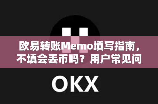 欧易转账Memo填写指南，不填会丢币吗？用户常见问题解答