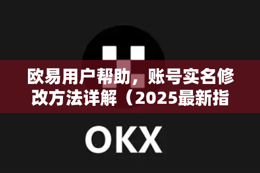 欧易用户帮助，账号实名修改方法详解（2025最新指南）